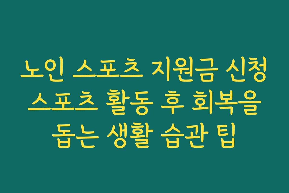 노인 스포츠 지원금 신청 스포츠 활동 후 회복을 돕는 생활 습관 팁
