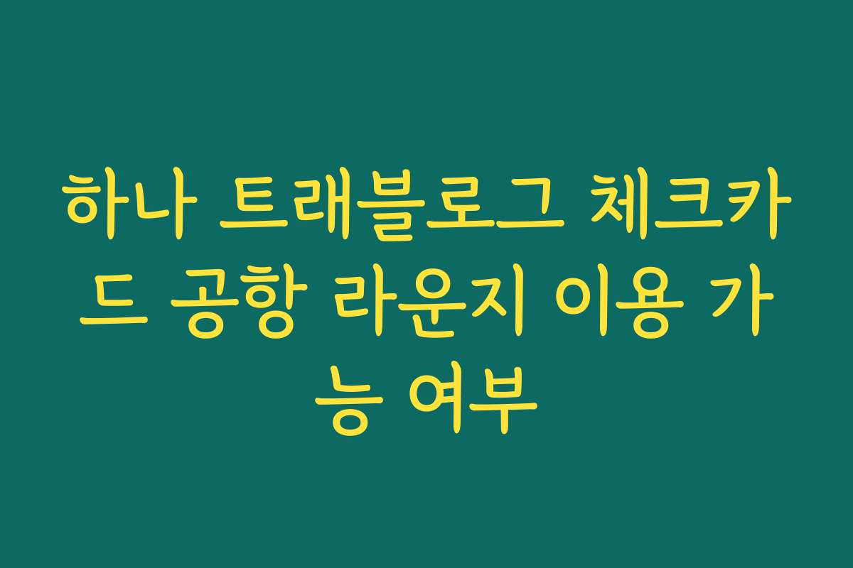 하나 트래블로그 체크카드 공항 라운지 이용 가능 여부