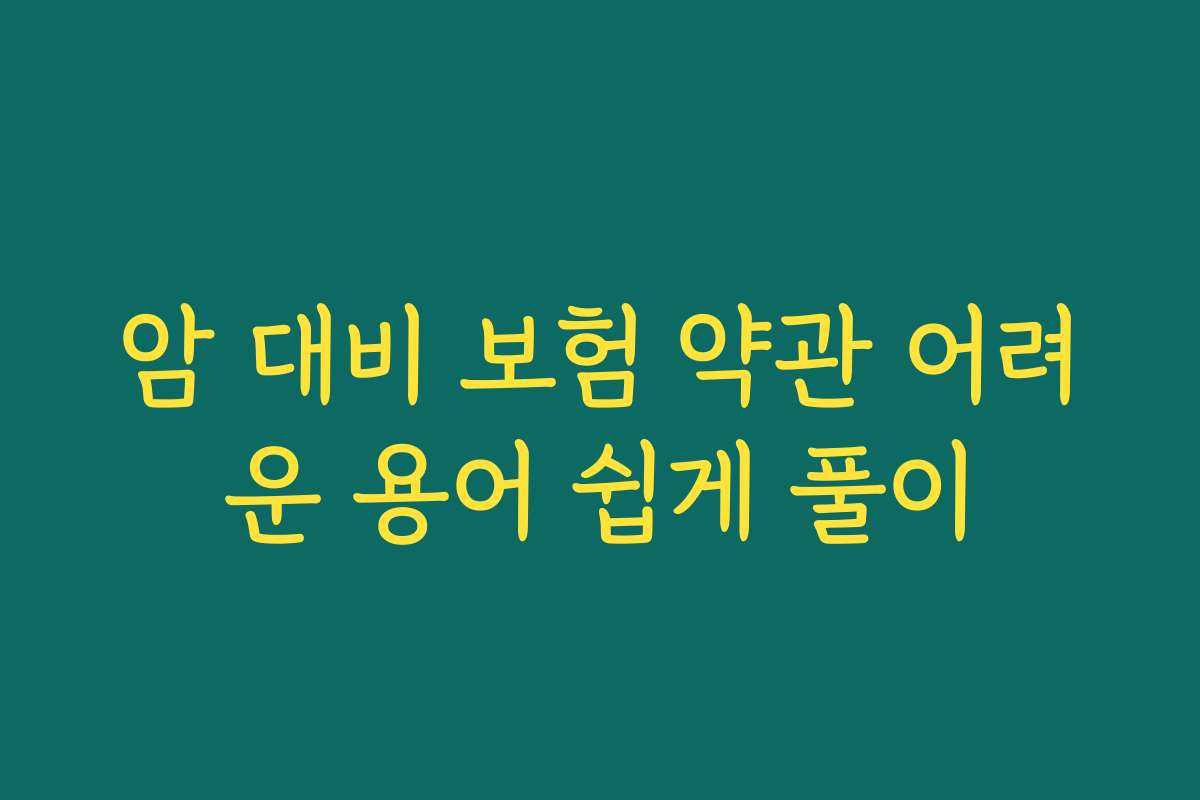 암 대비 보험 약관 어려운 용어 쉽게 풀이