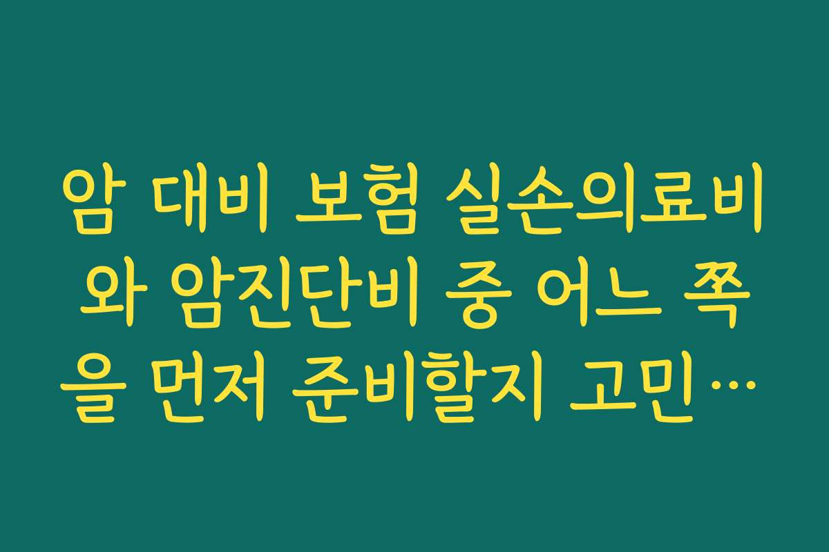 암 대비 보험 실손의료비와 암진단비 중 어느 쪽을 먼저 준비할지 고민될 때
