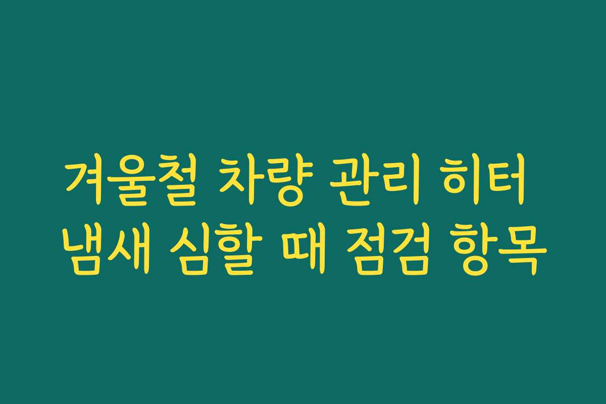 겨울철 차량 관리 히터 냄새 심할 때 점검 항목