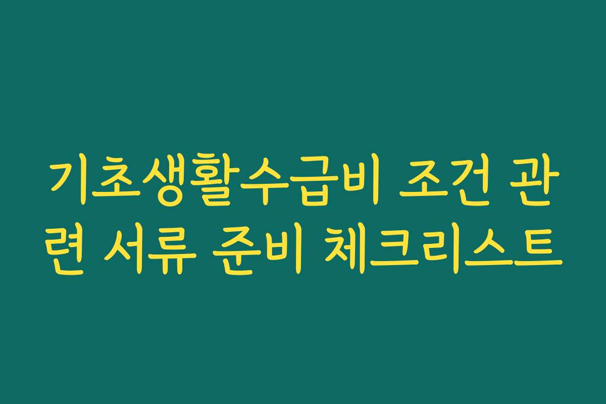 기초생활수급비 조건 관련 서류 준비 체크리스트