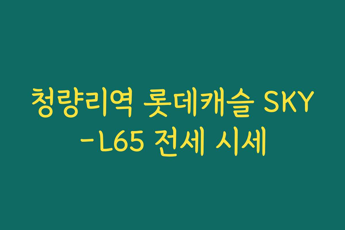 청량리역 롯데캐슬 SKY-L65 전세 시세