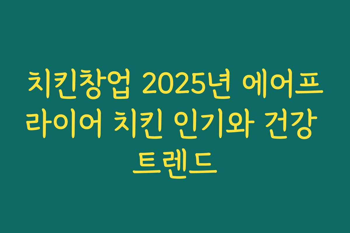 치킨창업 2025년 에어프라이어 치킨 인기와 건강 트렌드