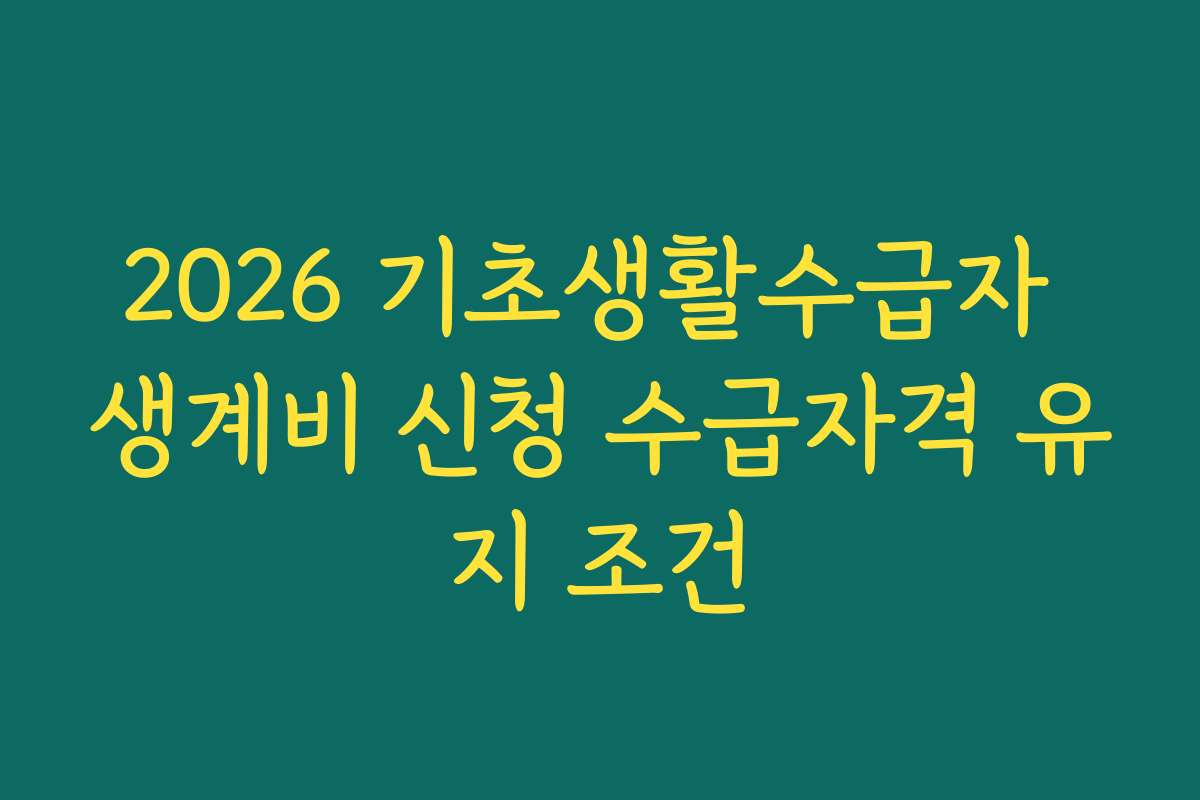 2026 기초생활수급자 생계비 신청 수급자격 유지 조건
