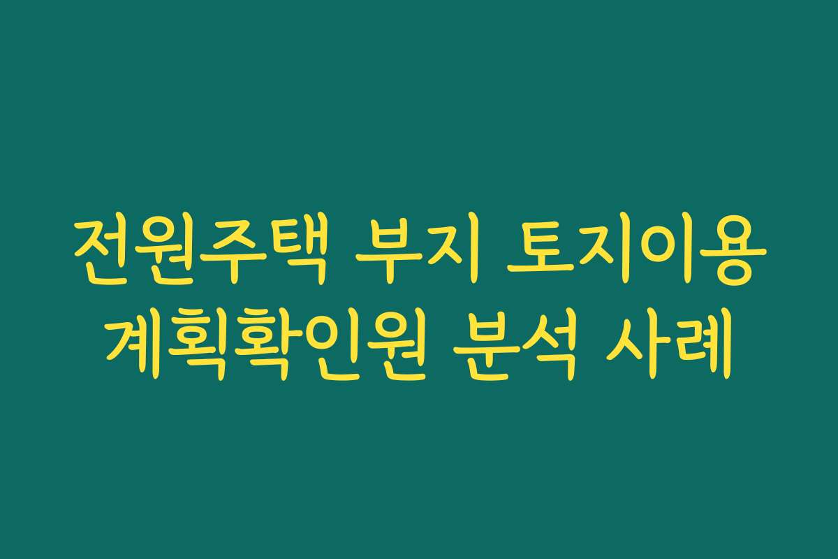 전원주택 부지 토지이용계획확인원 분석 사례