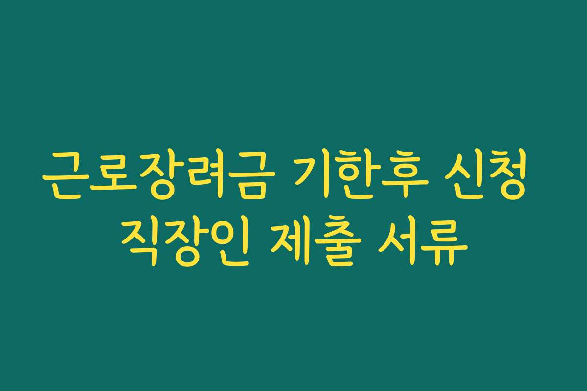 근로장려금 기한후 신청 직장인 제출 서류