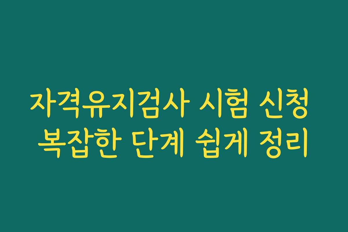자격유지검사 시험 신청 복잡한 단계 쉽게 정리