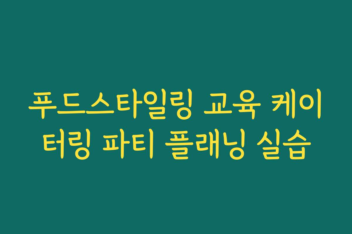 푸드스타일링 교육 케이터링 파티 플래닝 실습