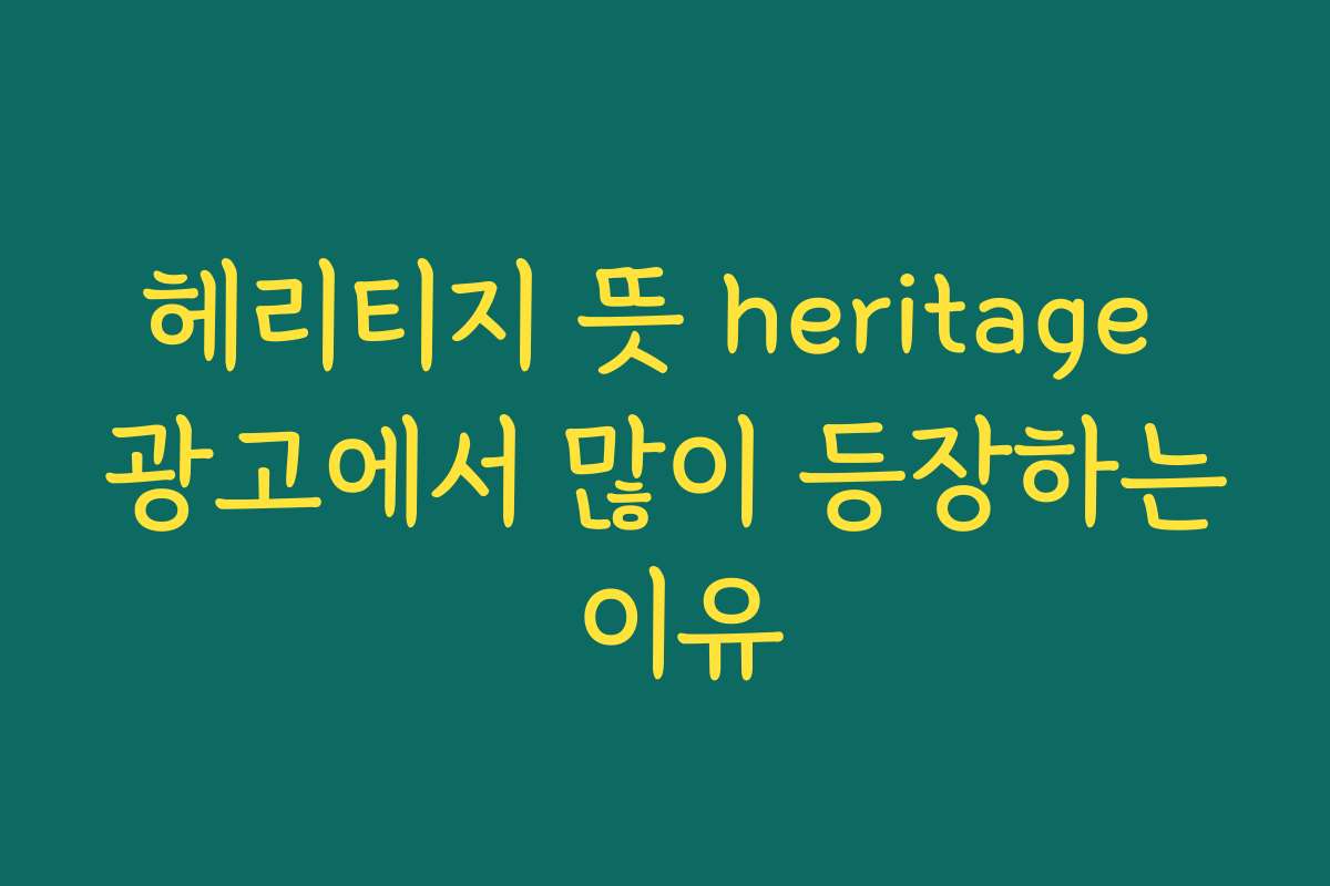 헤리티지 뜻 heritage 광고에서 많이 등장하는 이유