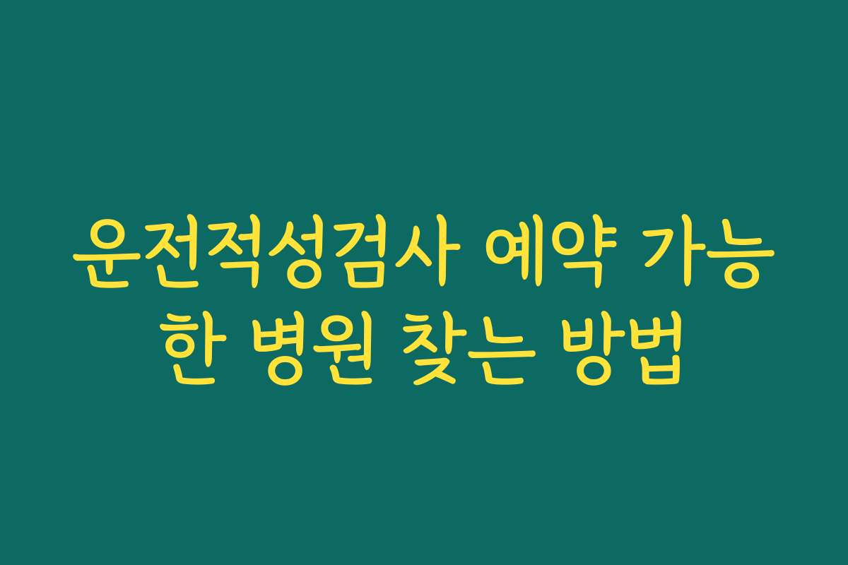 운전적성검사 예약 가능한 병원 찾는 방법 운전적성검사 예약 가능한 병원 찾는 방법