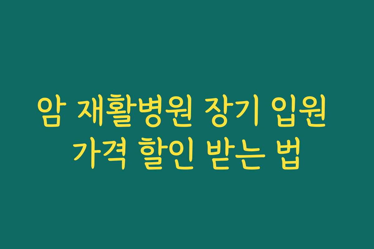 암 재활병원 장기 입원 가격 할인 받는 법