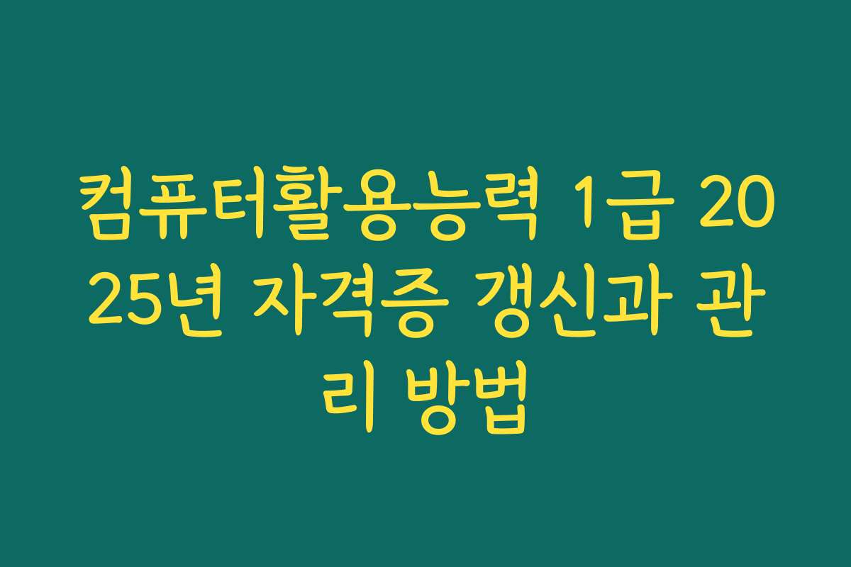 컴퓨터활용능력 1급 2025년 자격증 갱신과 관리 방법