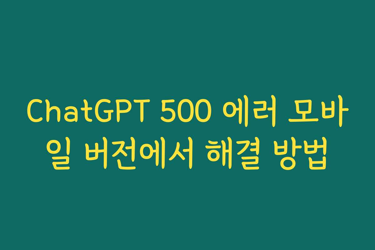 ChatGPT 500 에러 모바일 버전에서 해결 방법 ChatGPT 500 에러 모바일 버전에서 해결 방법