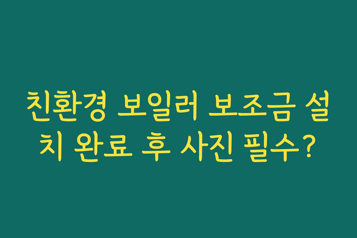 친환경 보일러 보조금 설치 완료 후 사진 필수?