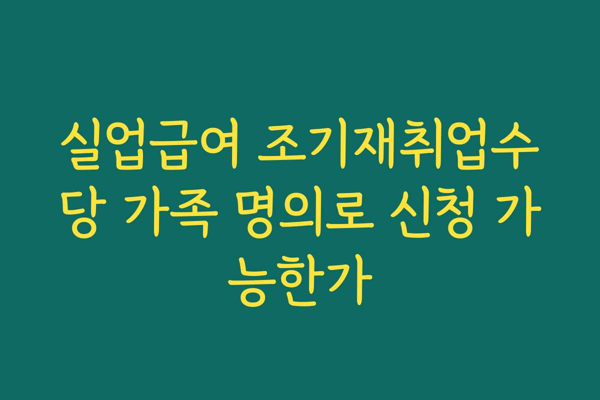 실업급여 조기재취업수당 가족 명의로 신청 가능한가