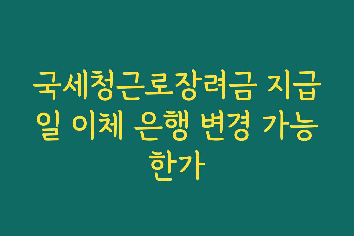 국세청근로장려금 지급일 이체 은행 변경 가능한가