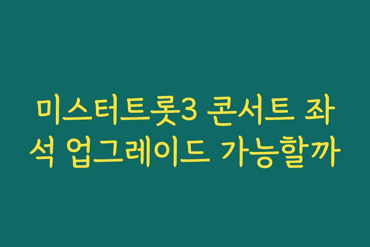미스터트롯3 콘서트 좌석 업그레이드 가능할까