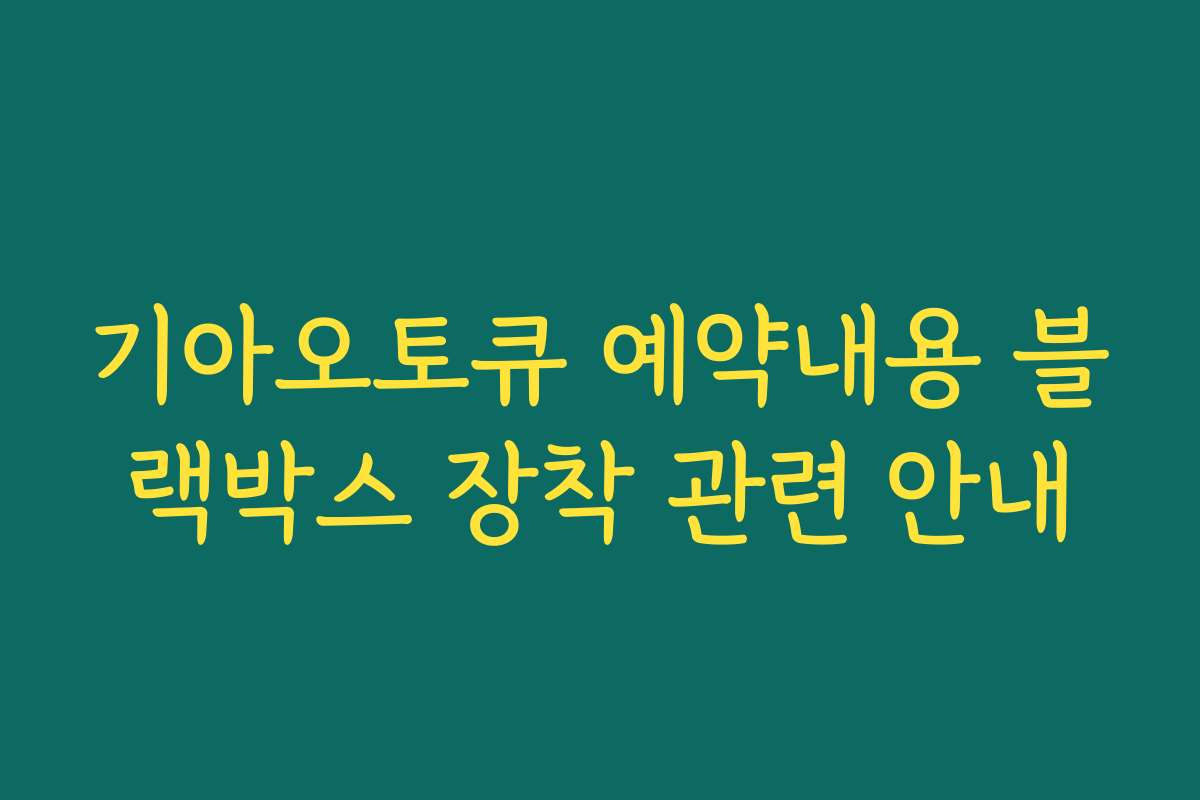 기아오토큐 예약내용 블랙박스 장착 관련 안내