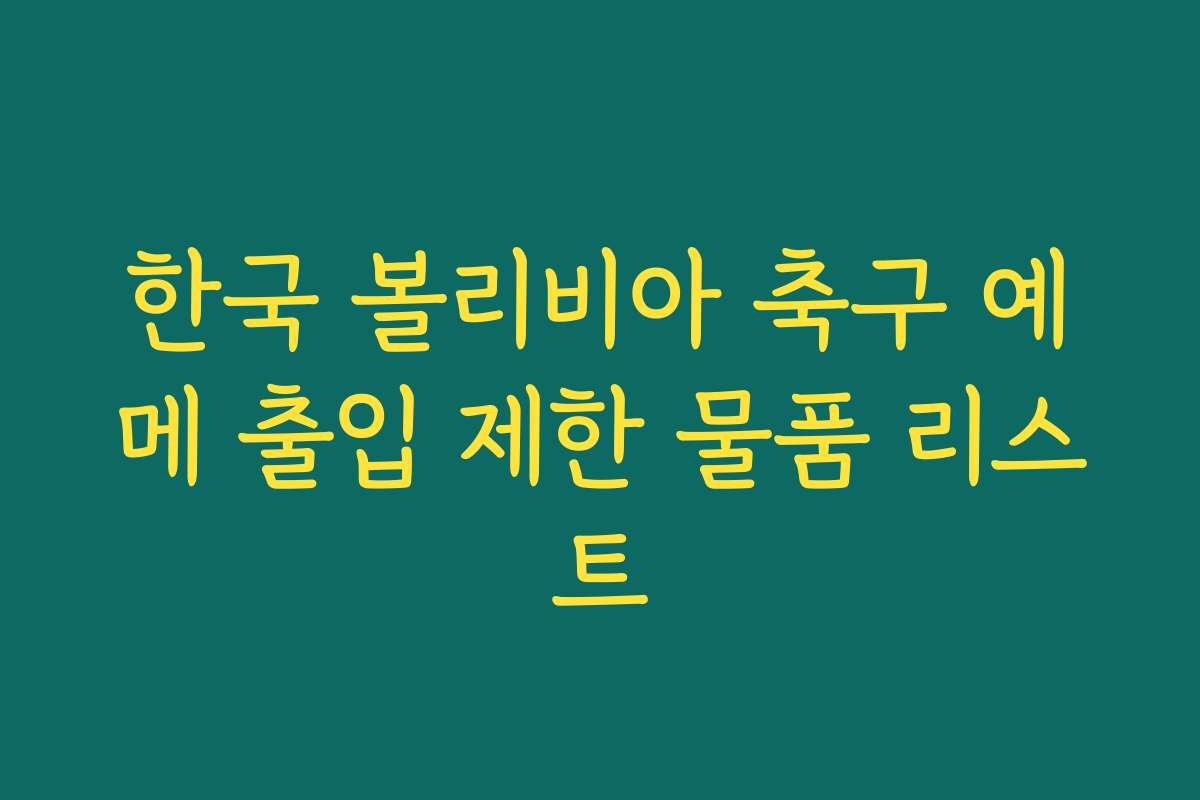 한국 볼리비아 축구 예메 출입 제한 물품 리스트