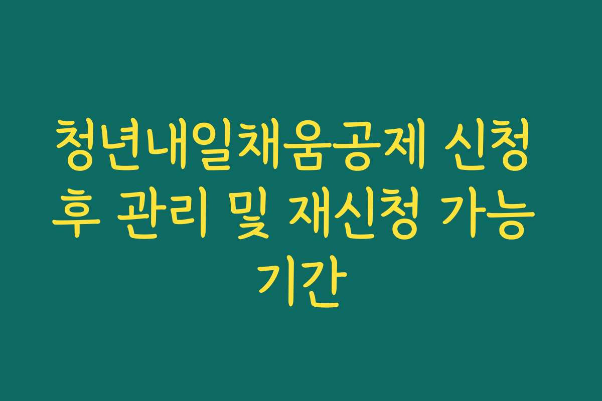 청년내일채움공제 신청 후 관리 및 재신청 가능 기간