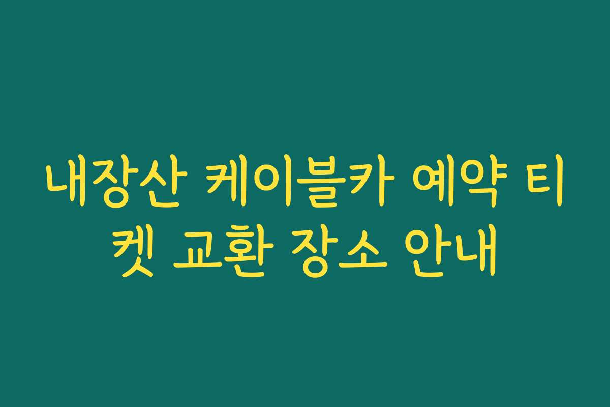내장산 케이블카 예약 티켓 교환 장소 안내