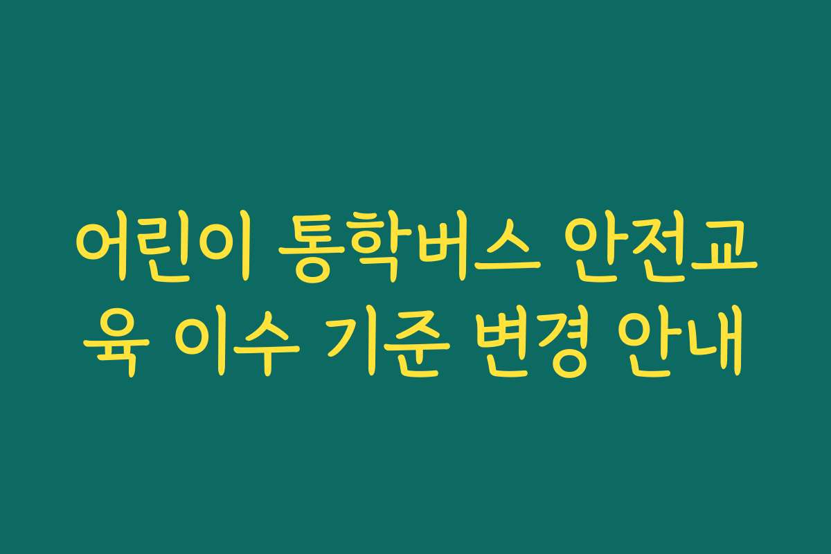 어린이 통학버스 안전교육 이수 기준 변경 안내