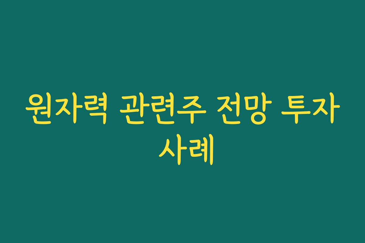원자력 관련주 전망 투자 사례
