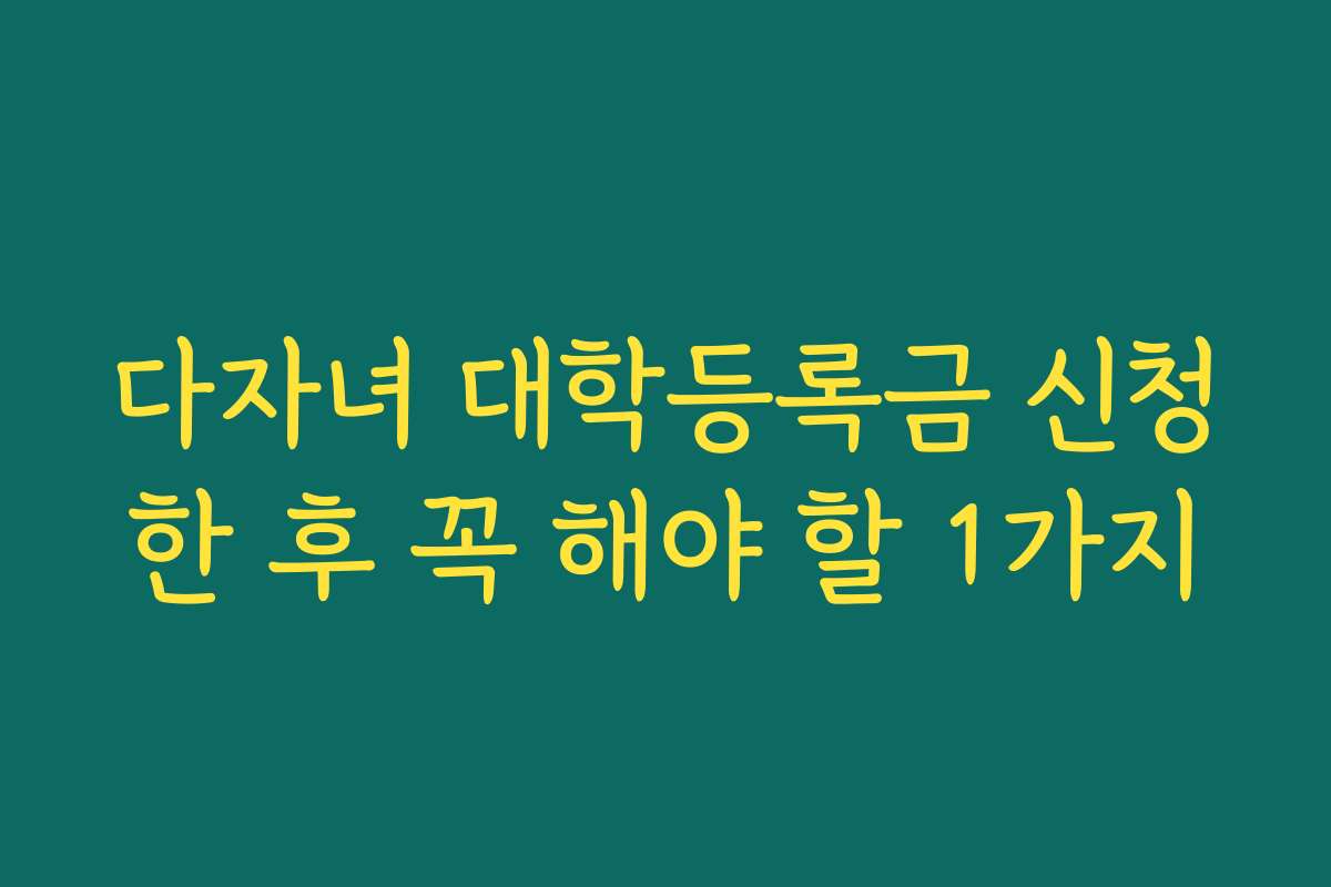 다자녀 대학등록금 신청한 후 꼭 해야 할 1가지