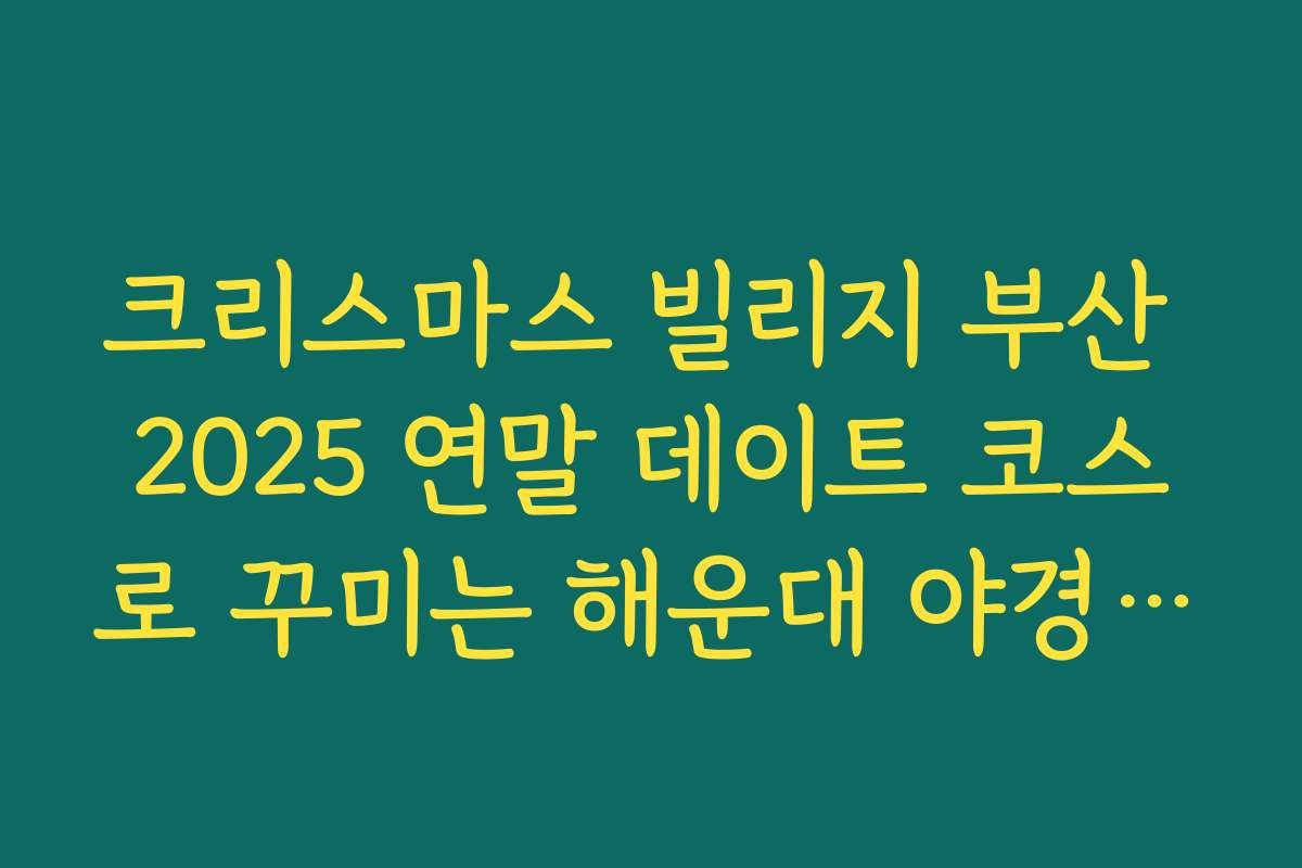 크리스마스 빌리지 부산 2025 연말 데이트 코스로 꾸미는 해운대 야경 동선 추천