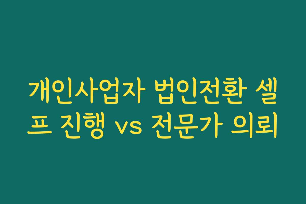 개인사업자 법인전환 셀프 진행 vs 전문가 의뢰 개인사업자 법인전환 셀프 진행 vs 전문가 의뢰