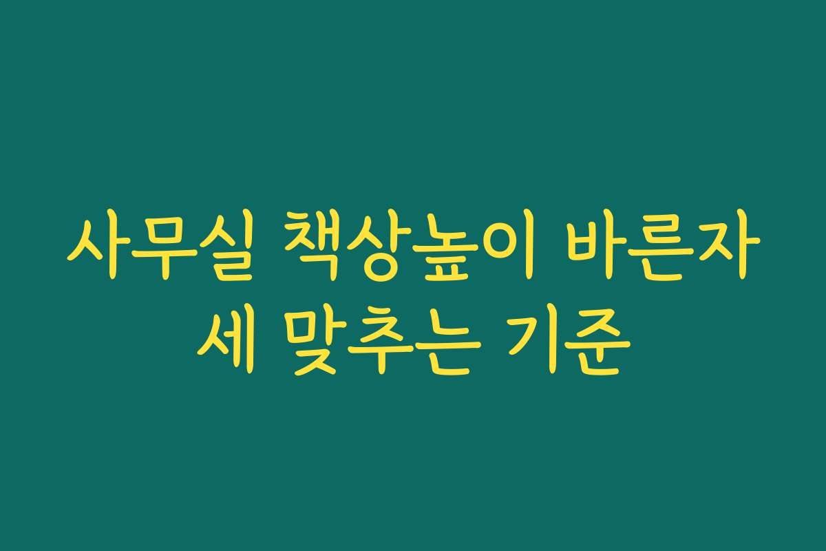 사무실 책상높이 바른자세 맞추는 기준