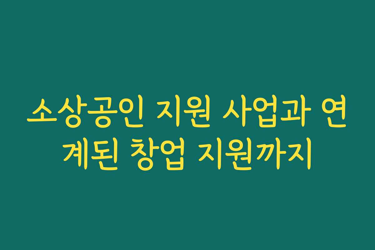 소상공인 지원 사업과 연계된 창업 지원까지