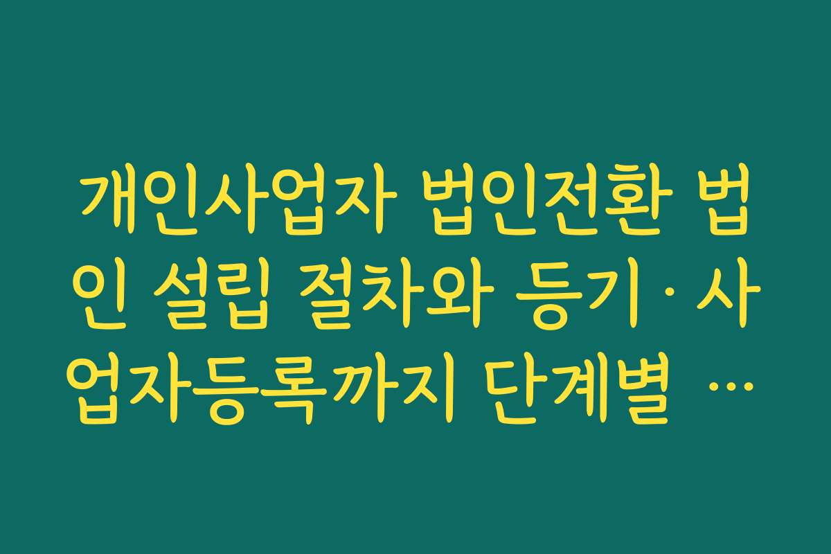 개인사업자 법인전환 법인 설립 절차와 등기&middot;사업자등록까지 단계별 체크리스트
