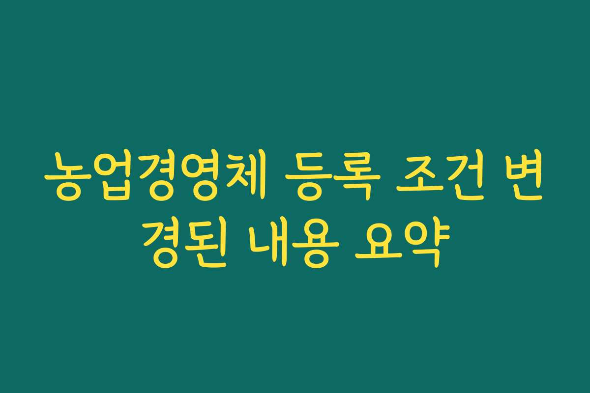 농업경영체 등록 조건 변경된 내용 요약