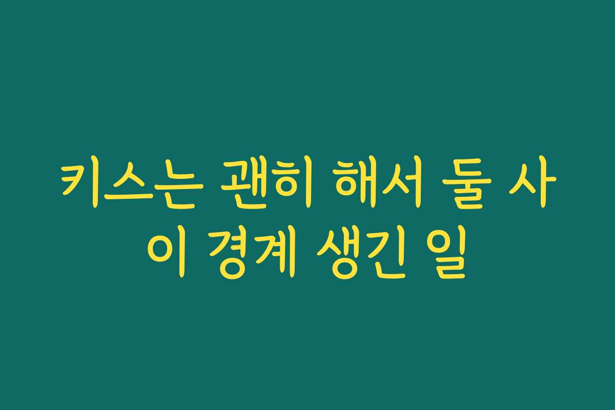 키스는 괜히 해서 둘 사이 경계 생긴 일