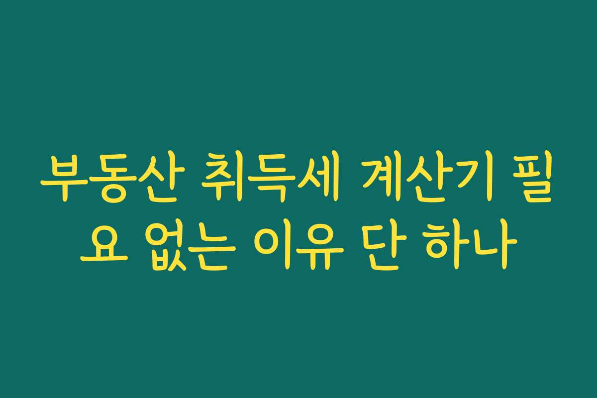 부동산 취득세 계산기 필요 없는 이유 단 하나