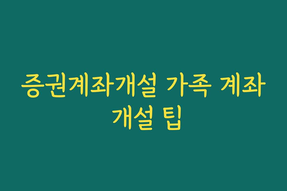 증권계좌개설 가족 계좌 개설 팁
