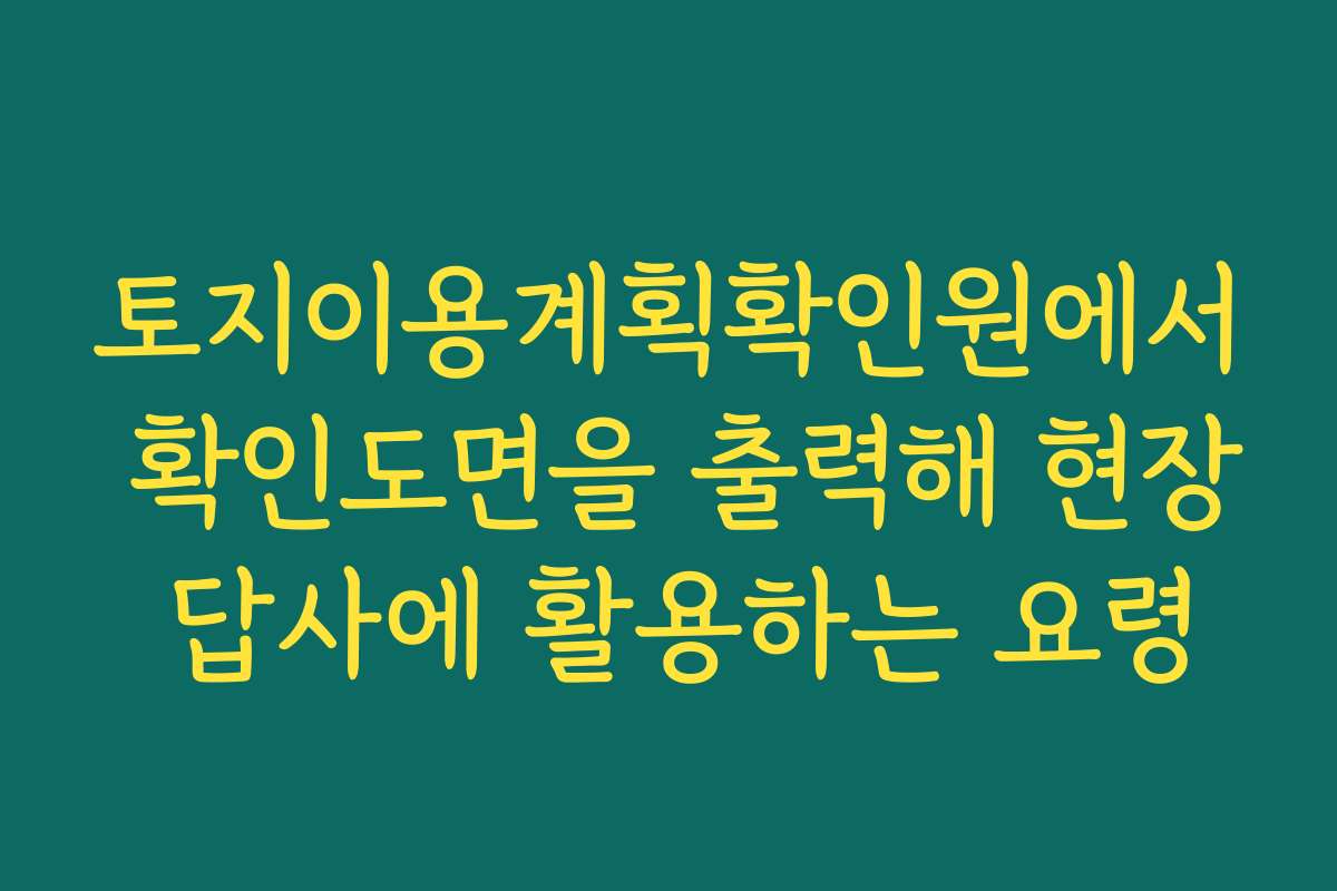 토지이용계획확인원에서 확인도면을 출력해 현장 답사에 활용하는 요령