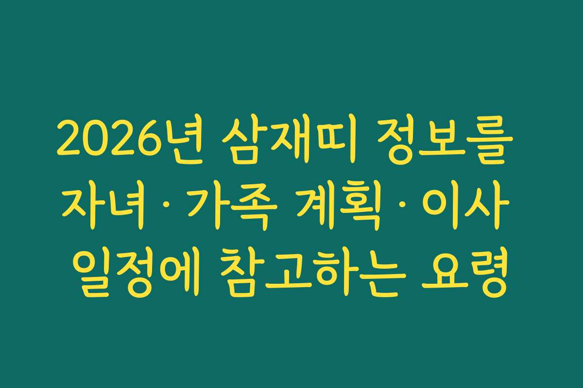 2026년 삼재띠 정보를 자녀&middot;가족 계획&middot;이사 일정에 참고하는 요령