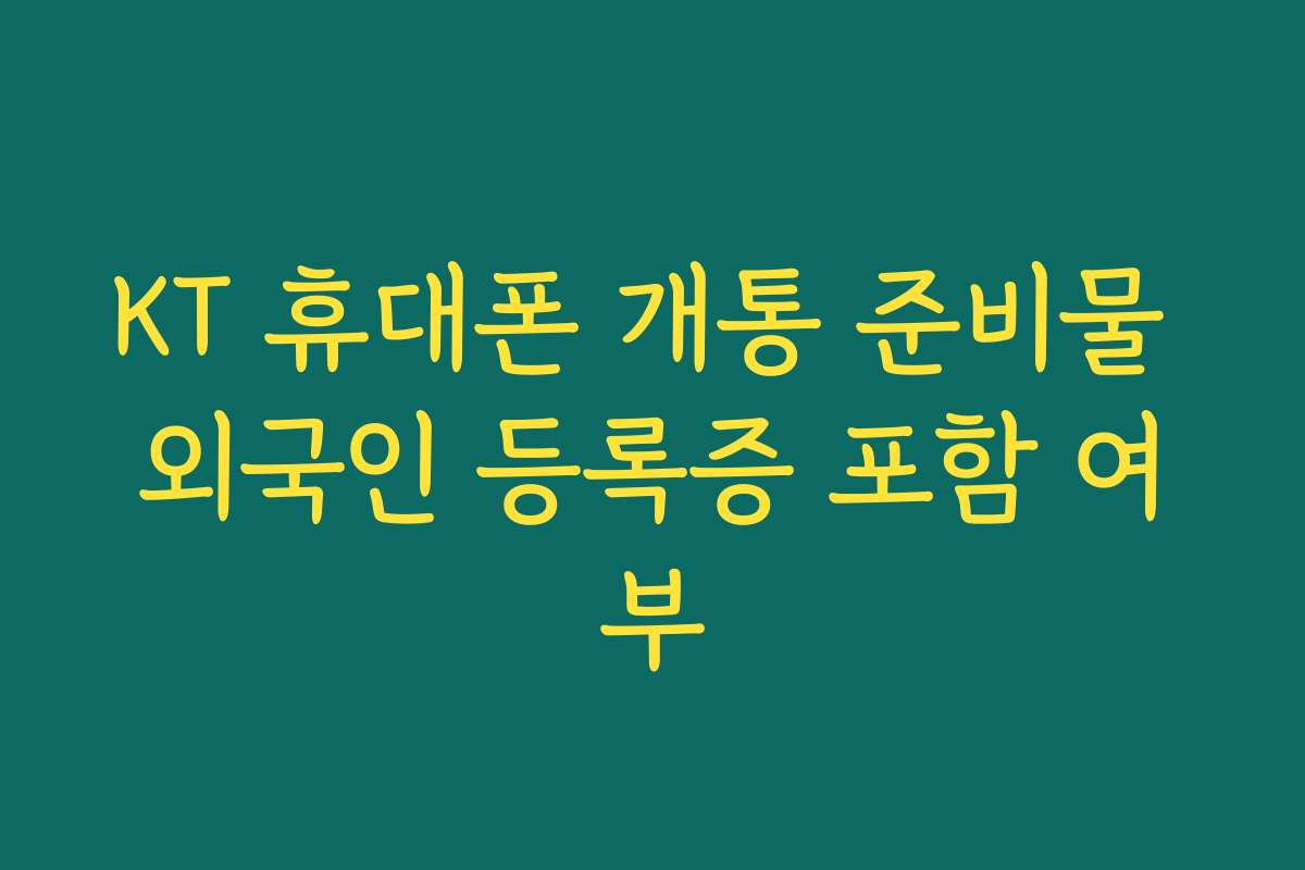 KT 휴대폰 개통 준비물 외국인 등록증 포함 여부