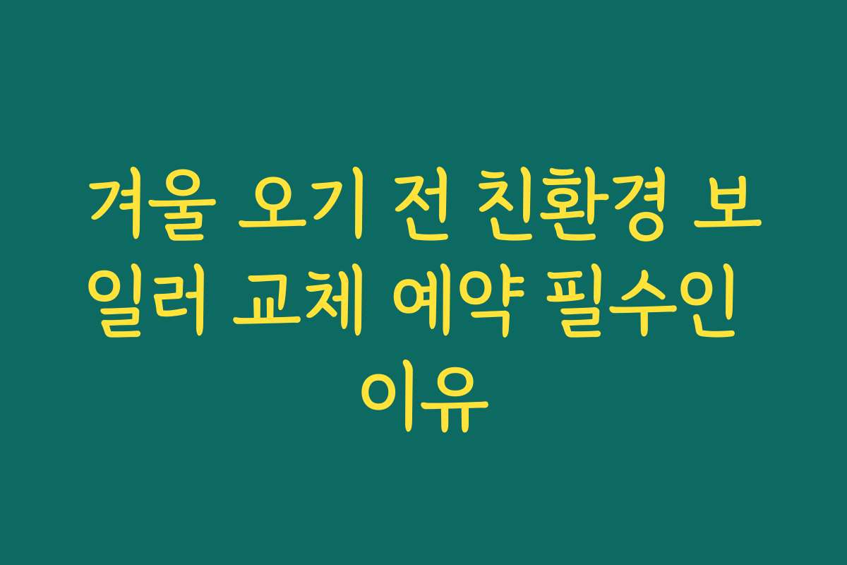 겨울 오기 전 친환경 보일러 교체 예약 필수인 이유