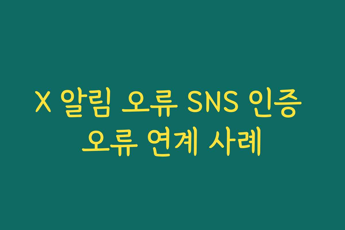 X 알림 오류 SNS 인증 오류 연계 사례