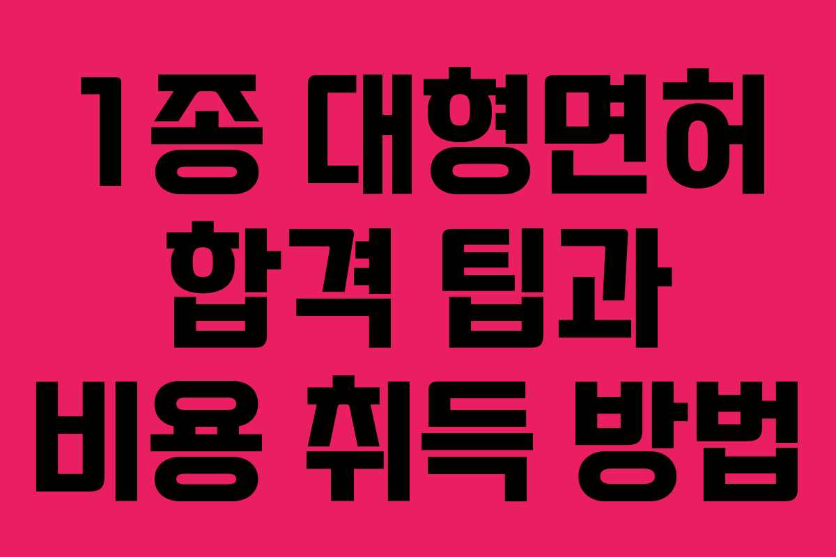 1종 대형면허 합격 팁과 비용 취득 방법