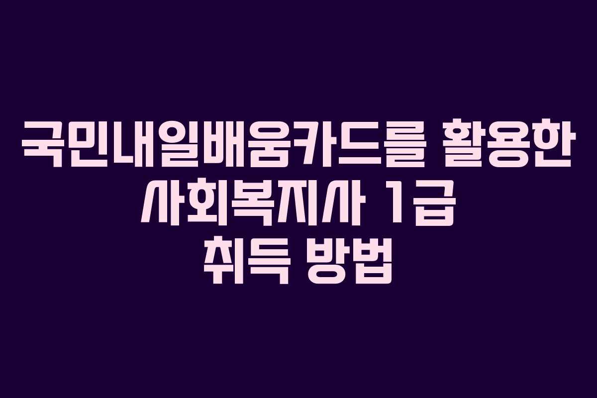 국민내일배움카드를 활용한 사회복지사 1급 취득 방법