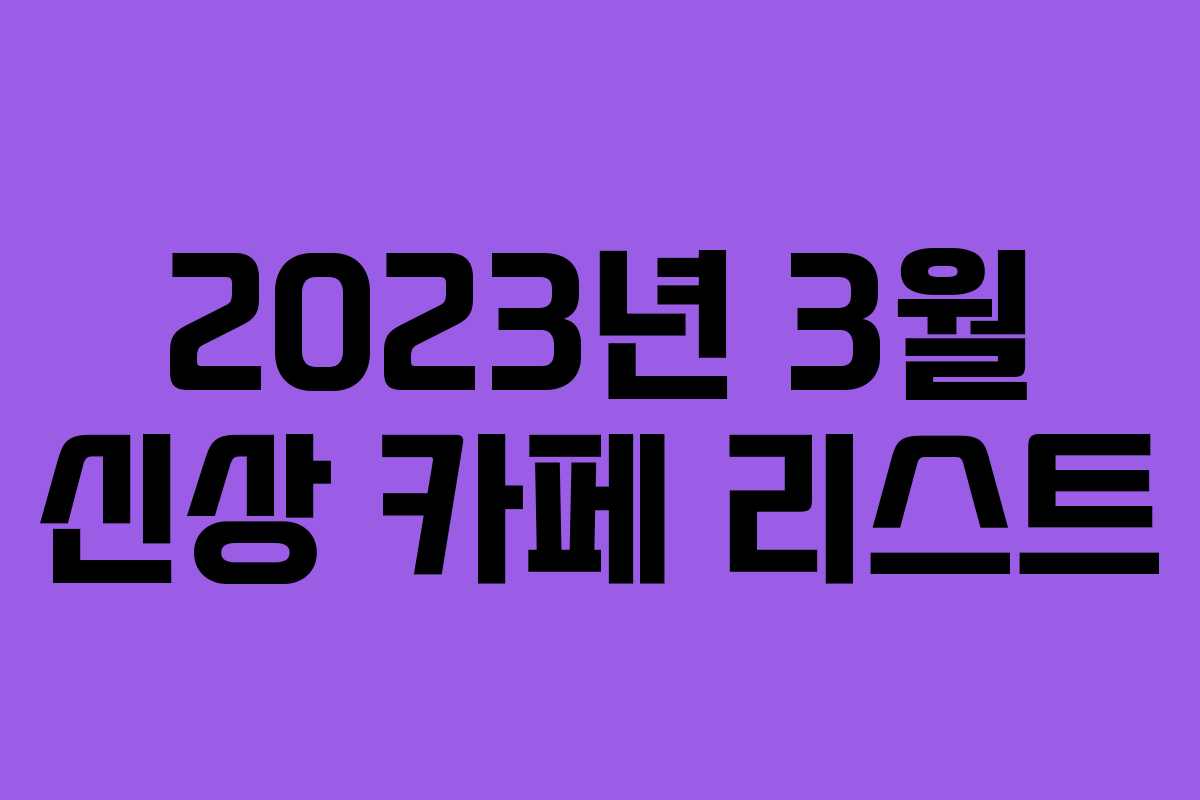 2023년 3월 신상 카페 리스트