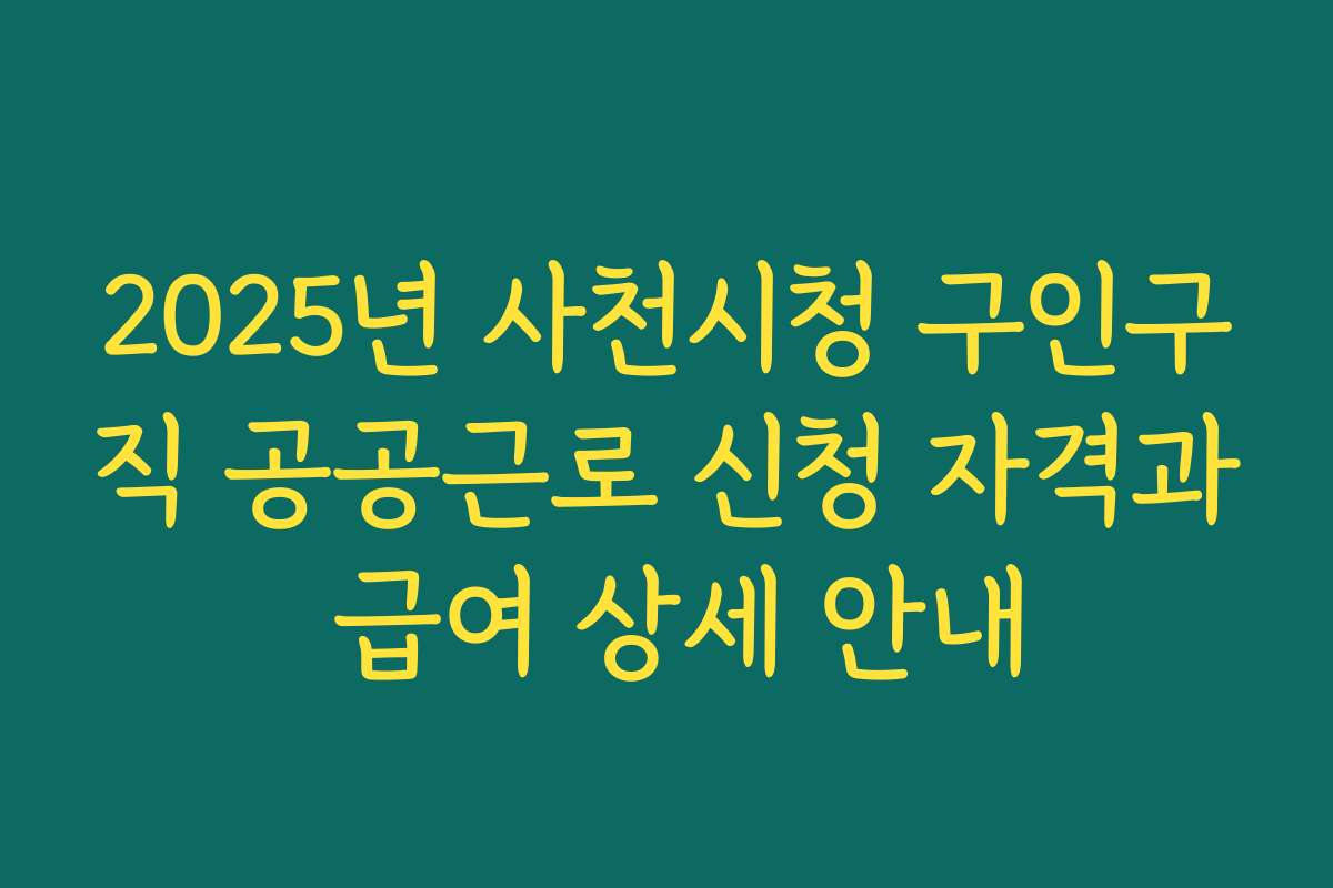 2025년 사천시청 구인구직 공공근로 신청 자격과 급여 상세 안내