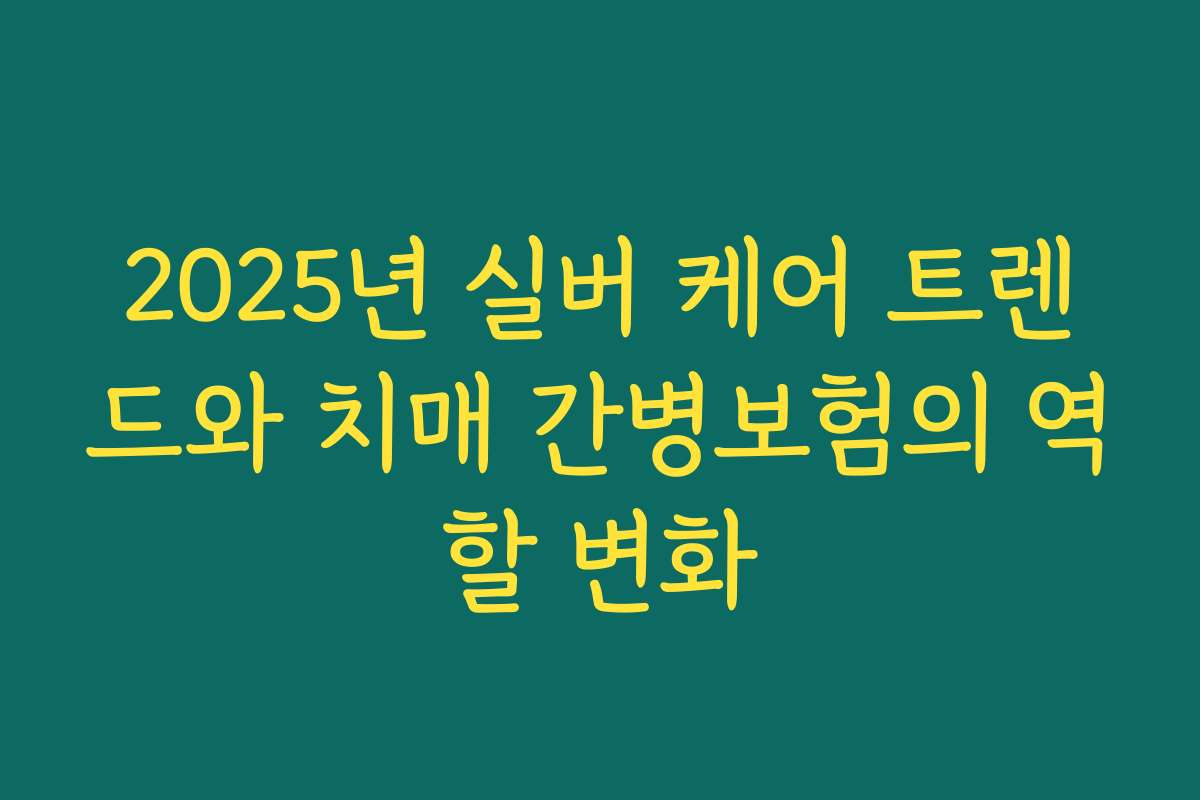 2025년 실버 케어 트렌드와 치매 간병보험의 역할 변화