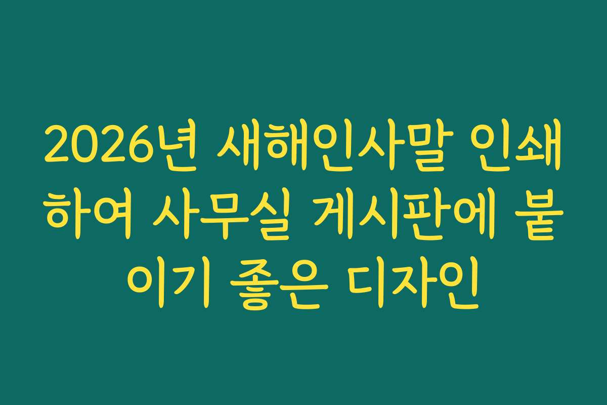 2026년 새해인사말 인쇄하여 사무실 게시판에 붙이기 좋은 디자인