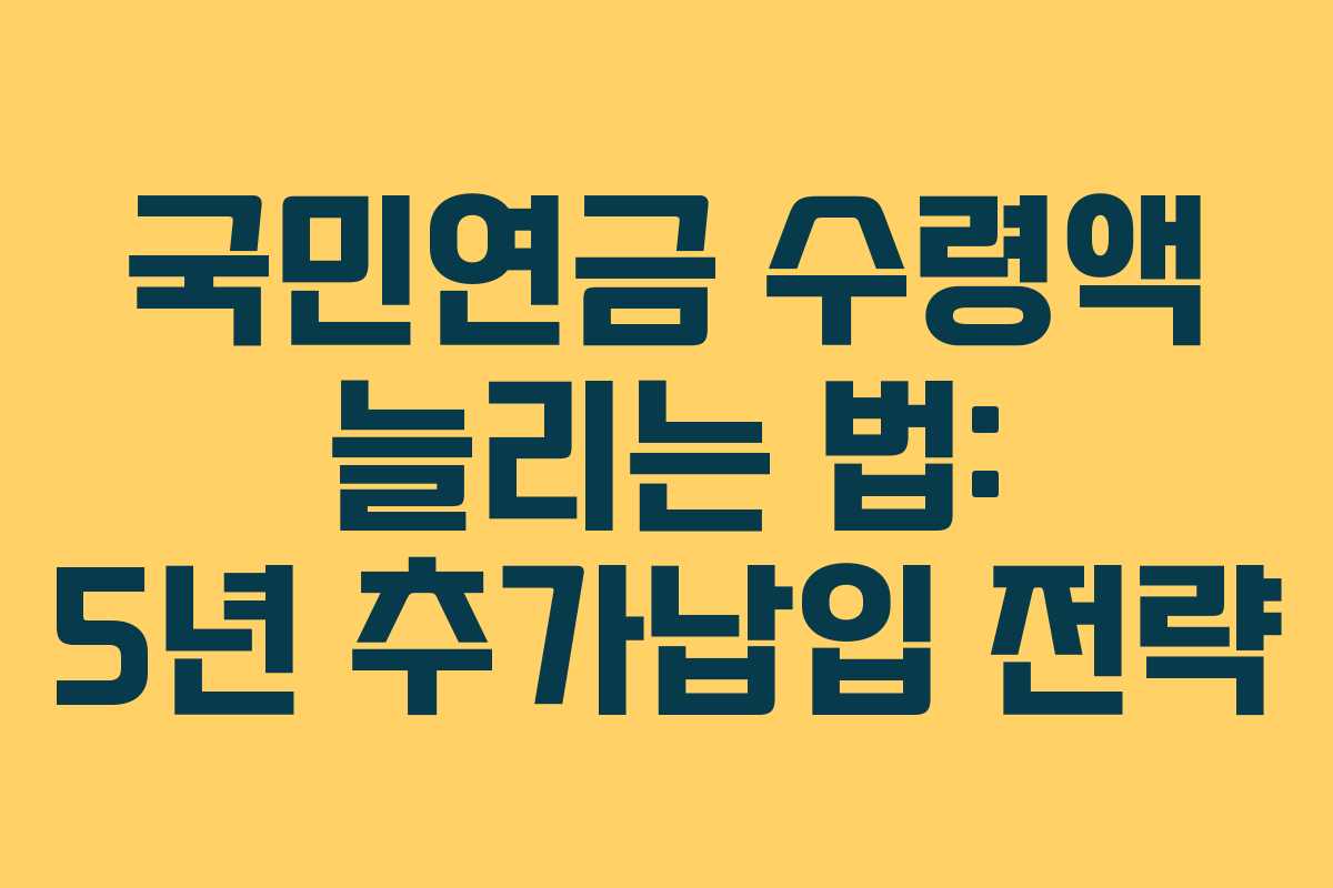 국민연금 수령액 늘리는 법: 5년 추가납입 전략 국민연금 수령액 늘리는 법: 5년 추가납입 전략
